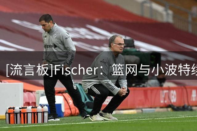 [流言板]Fischer：篮网与小波特续约前景不乐观